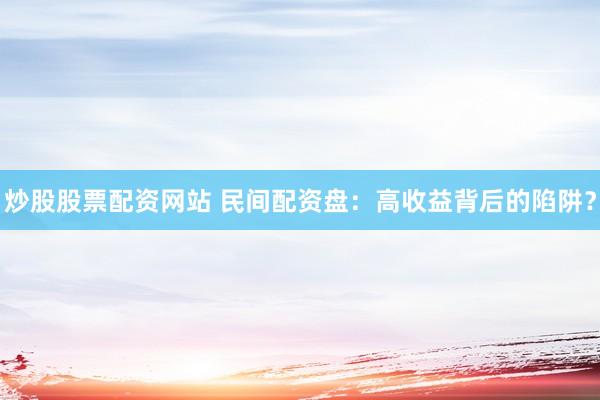 炒股股票配资网站 民间配资盘:高收益背后的陷阱?