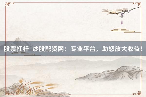 股票扛杆 炒股配资网:专业平台,助您放大收益!
