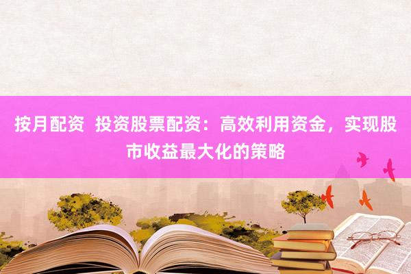 按月配资  投资股票配资：高效利用资金，实现股市收益最大化的策略