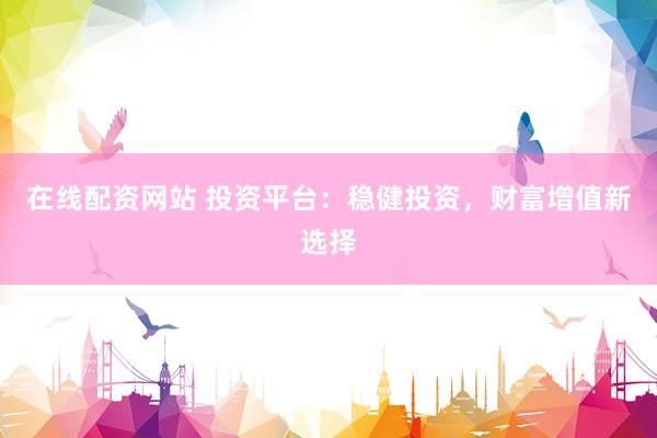 在线配资网站 投资平台：稳健投资，财富增值新选择
