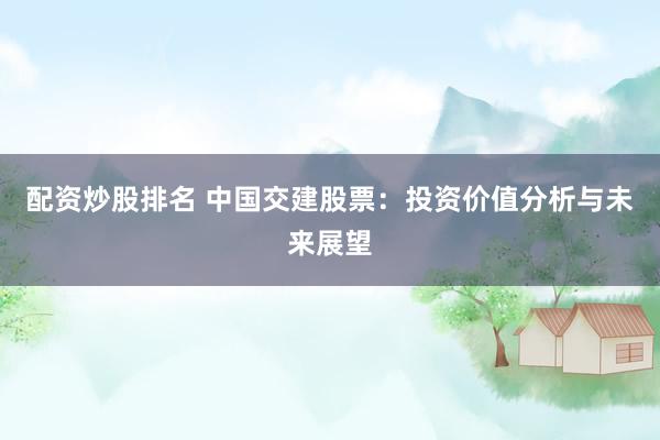 配资炒股排名 中国交建股票：投资价值分析与未来展望