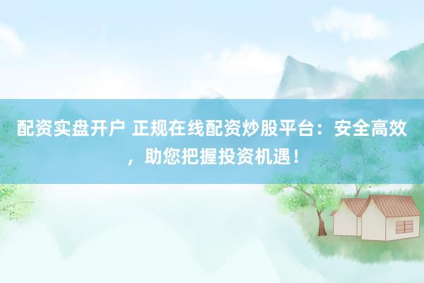 配资实盘开户 正规在线配资炒股平台：安全高效，助您把握投资机遇！