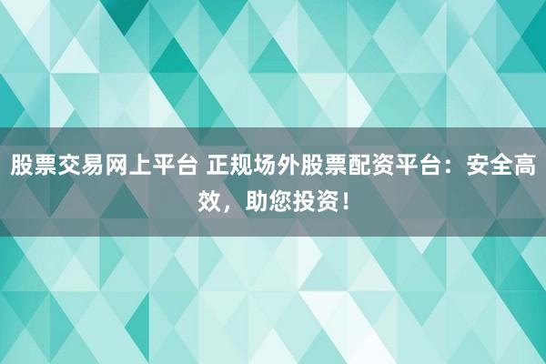 股票交易网上平台 正规场外股票配资平台：安全高效，助您投资！