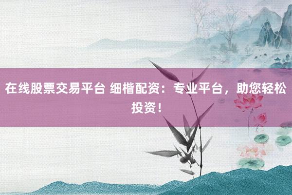 在线股票交易平台 细楷配资：专业平台，助您轻松投资！