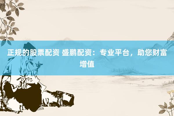 正规的股票配资 盛鹏配资:专业平台,助您财富增值