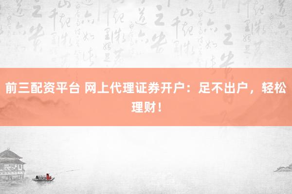前三配资平台 网上代理证券开户：足不出户，轻松理财！