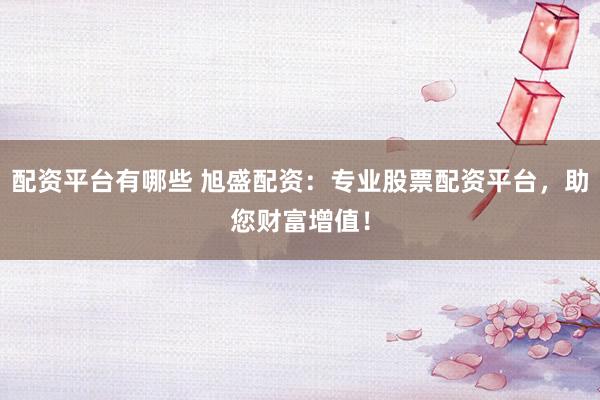 配资平台有哪些 旭盛配资:专业股票配资平台,助您财富增值!