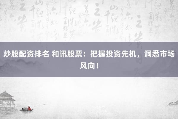 炒股配资排名 和讯股票：把握投资先机，洞悉市场风向！