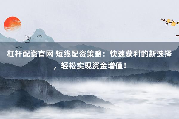 杠杆配资官网 短线配资策略:快速获利的新选择,轻松实现资金增值!
