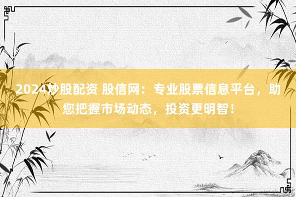 2024炒股配资 股信网：专业股票信息平台，助您把握市场动态，投资更明智！