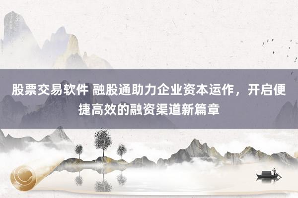 股票交易软件 融股通助力企业资本运作，开启便捷高效的融资渠道新篇章