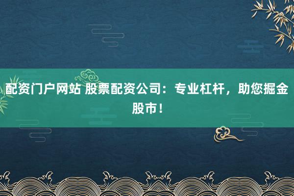 配资门户网站 股票配资公司：专业杠杆，助您掘金股市！