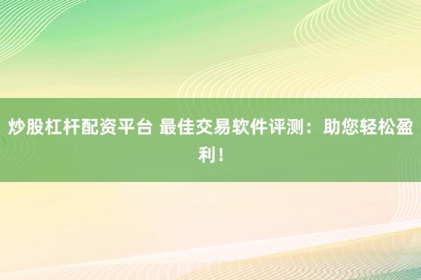 炒股杠杆配资平台 最佳交易软件评测：助您轻松盈利！