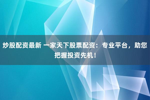炒股配资最新 一家天下股票配资:专业平台,助您把握投资先机!