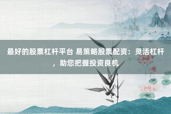 最好的股票杠杆平台 易策略股票配资：灵活杠杆，助您把握投资良机