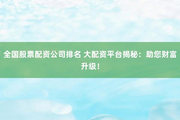 全国股票配资公司排名 大配资平台揭秘：助您财富升级！