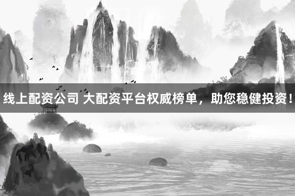 线上配资公司 大配资平台权威榜单,助您稳健投资!