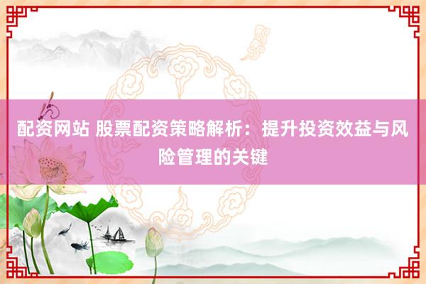 配资网站 股票配资策略解析：提升投资效益与风险管理的关键