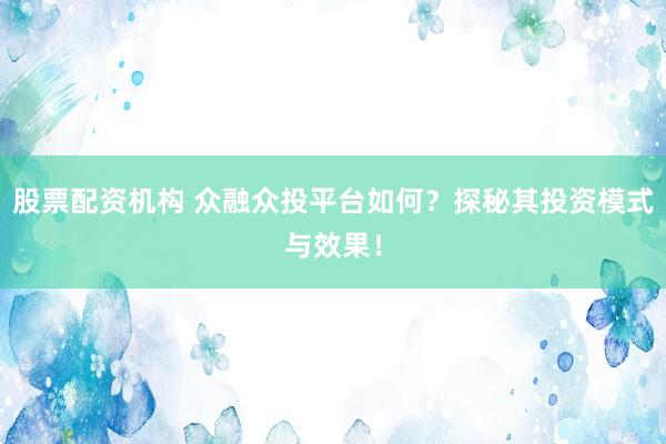 股票配资机构 众融众投平台如何？探秘其投资模式与效果！