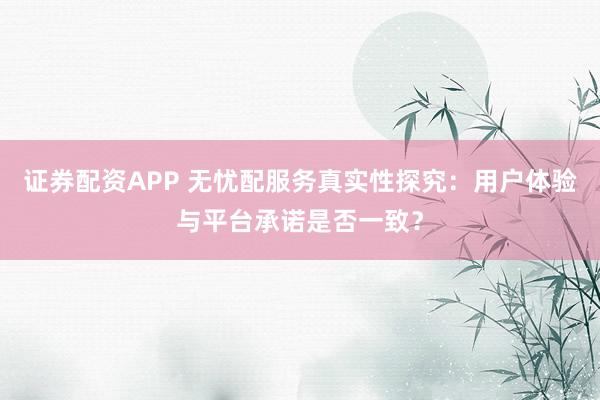 证券配资APP 无忧配服务真实性探究:用户体验与平台承诺是否一致?