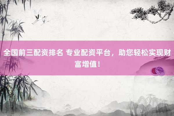 全国前三配资排名 专业配资平台,助您轻松实现财富增值!