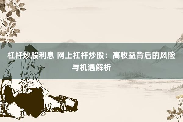杠杆炒股利息 网上杠杆炒股：高收益背后的风险与机遇解析