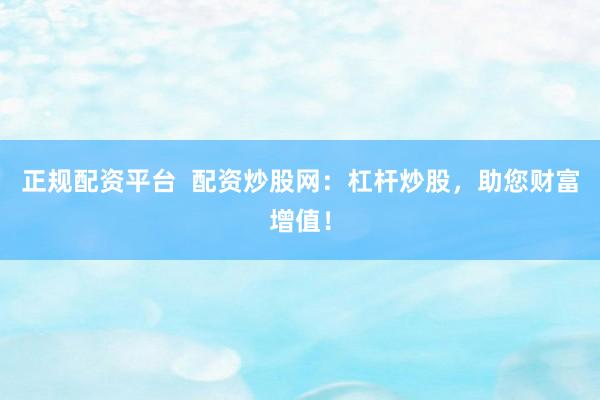 正规配资平台  配资炒股网：杠杆炒股，助您财富增值！
