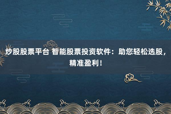 炒股股票平台 智能股票投资软件：助您轻松选股，精准盈利！