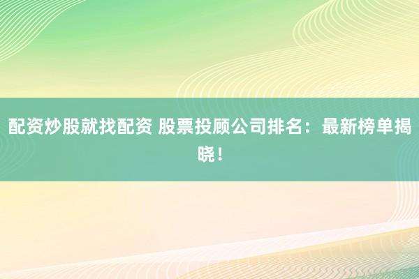 配资炒股就找配资 股票投顾公司排名：最新榜单揭晓！