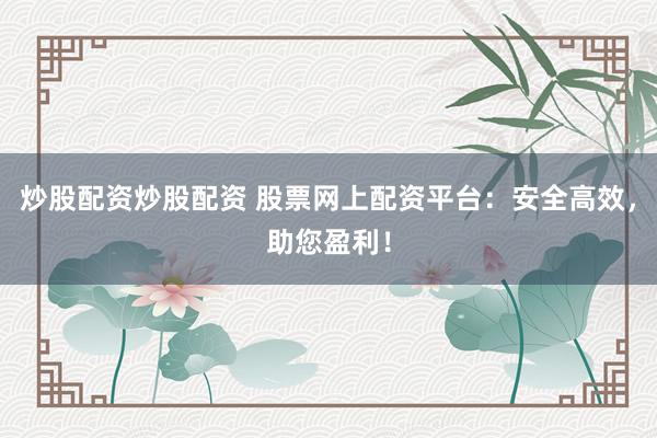 炒股配资炒股配资 股票网上配资平台：安全高效，助您盈利！