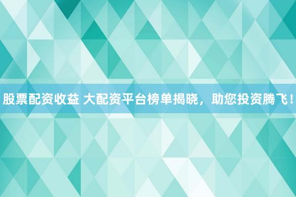股票配资收益 大配资平台榜单揭晓，助您投资腾飞！