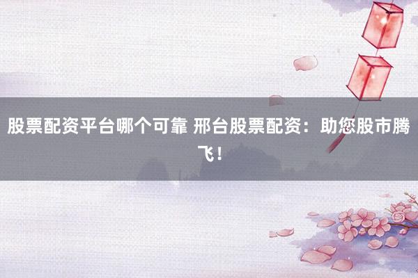 股票配资平台哪个可靠 邢台股票配资:助您股市腾飞!