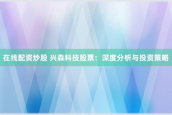 在线配资炒股 兴森科技股票:深度分析与投资策略