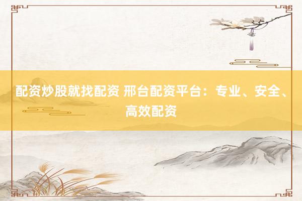 配资炒股就找配资 邢台配资平台：专业、安全、高效配资