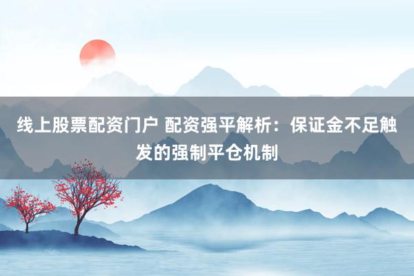 线上股票配资门户 配资强平解析：保证金不足触发的强制平仓机制