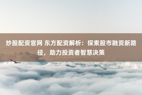 炒股配资官网 东方配资解析：探索股市融资新路径，助力投资者智慧决策