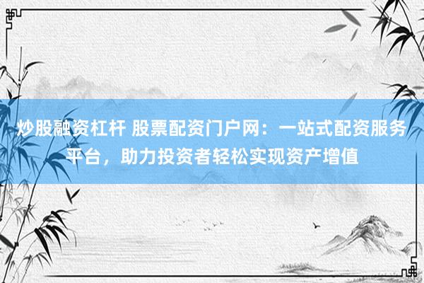 炒股融资杠杆 股票配资门户网：一站式配资服务平台，助力投资者轻松实现资产增值