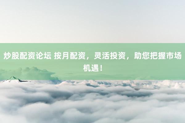 炒股配资论坛 按月配资，灵活投资，助您把握市场机遇！