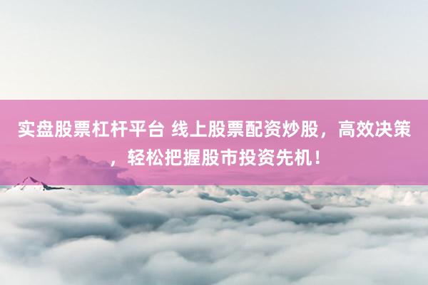 实盘股票杠杆平台 线上股票配资炒股，高效决策，轻松把握股市投资先机！
