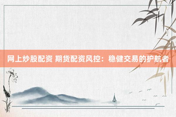 网上炒股配资 期货配资风控：稳健交易的护航者