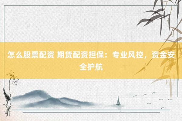怎么股票配资 期货配资担保：专业风控，资金安全护航