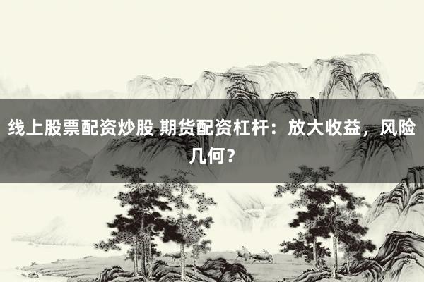 线上股票配资炒股 期货配资杠杆：放大收益，风险几何？