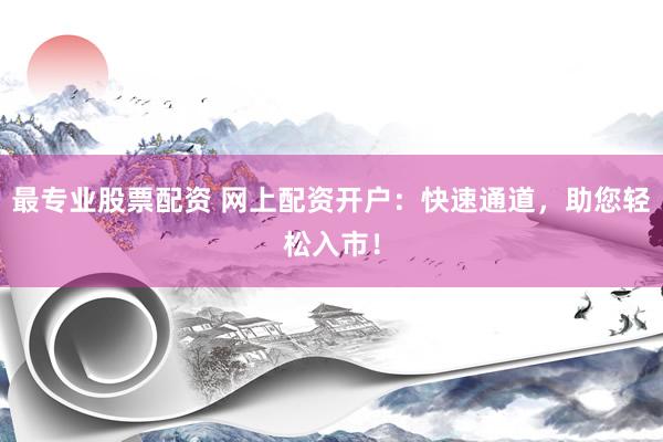 最专业股票配资 网上配资开户：快速通道，助您轻松入市！