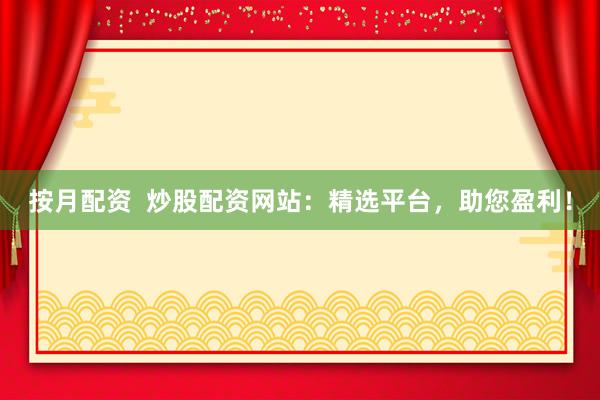 按月配资 炒股配资网站:精选平台,助您盈利!