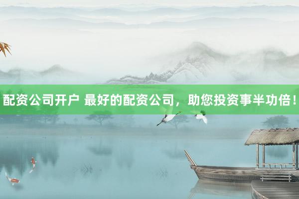 配资公司开户 最好的配资公司，助您投资事半功倍！