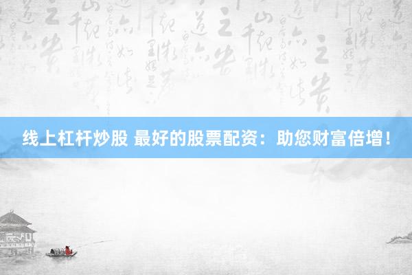 线上杠杆炒股 最好的股票配资:助您财富倍增!