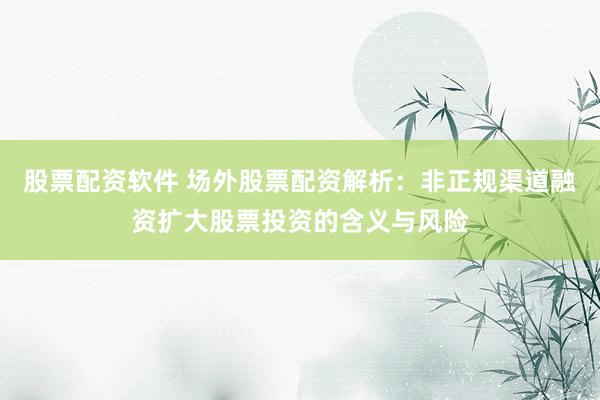 股票配资软件 场外股票配资解析：非正规渠道融资扩大股票投资的含义与风险