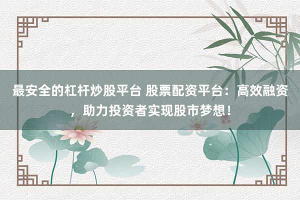 最安全的杠杆炒股平台 股票配资平台：高效融资，助力投资者实现股市梦想！