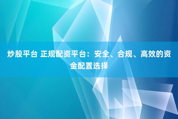 炒股平台 正规配资平台：安全、合规、高效的资金配置选择