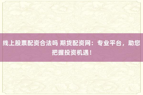 线上股票配资合法吗 期货配资网：专业平台，助您把握投资机遇！
